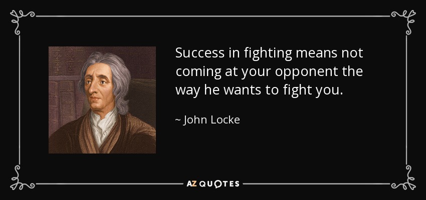 Success in fighting means not coming at your opponent the way he wants to fight you. - John Locke