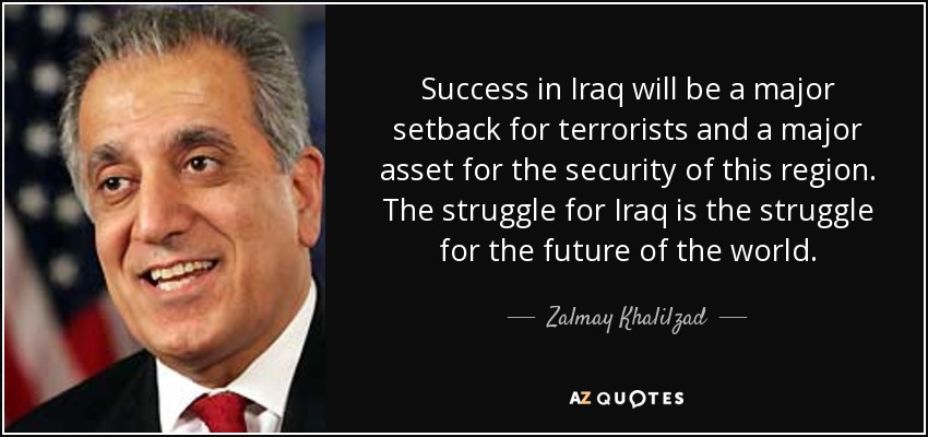 Success in Iraq will be a major setback for terrorists and a major asset for the security of this region. The struggle for Iraq is the struggle for the future of the world. - Zalmay Khalilzad