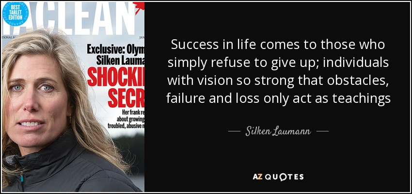Success in life comes to those who simply refuse to give up; individuals with vision so strong that obstacles, failure and loss only act as teachings - Silken Laumann