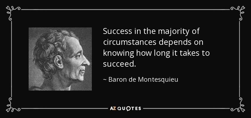 Success in the majority of circumstances depends on knowing how long it takes to succeed. - Baron de Montesquieu