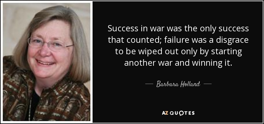 Success in war was the only success that counted; failure was a disgrace to be wiped out only by starting another war and winning it. - Barbara Holland