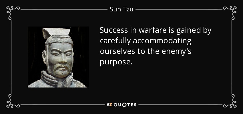 Success in warfare is gained by carefully accommodating ourselves to the enemy's purpose. - Sun Tzu