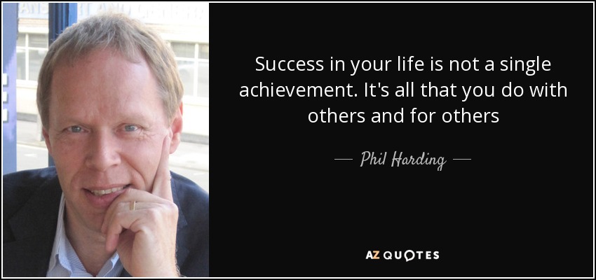 Success in your life is not a single achievement. It's all that you do with others and for others - Phil Harding