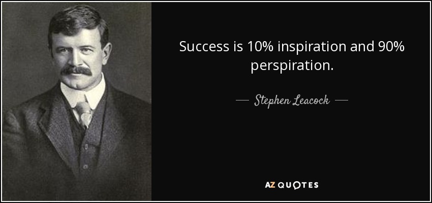 Success is 10% inspiration and 90% perspiration. - Stephen Leacock