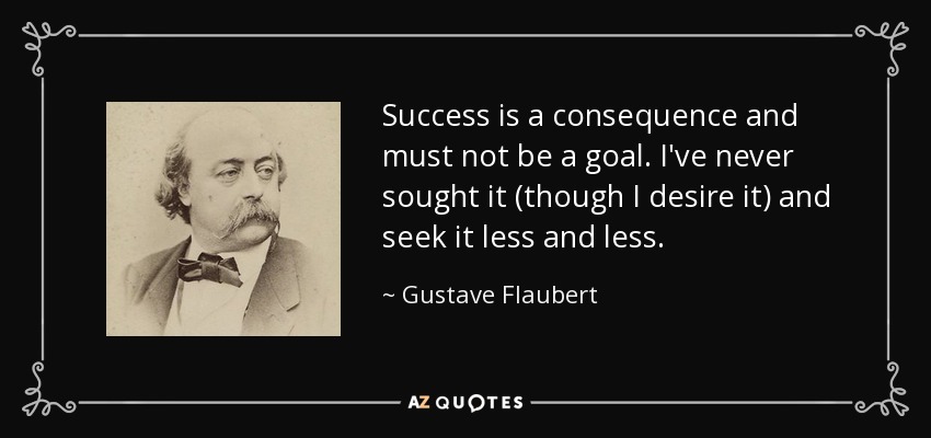 Success is a consequence and must not be a goal. I've never sought it (though I desire it) and seek it less and less. - Gustave Flaubert
