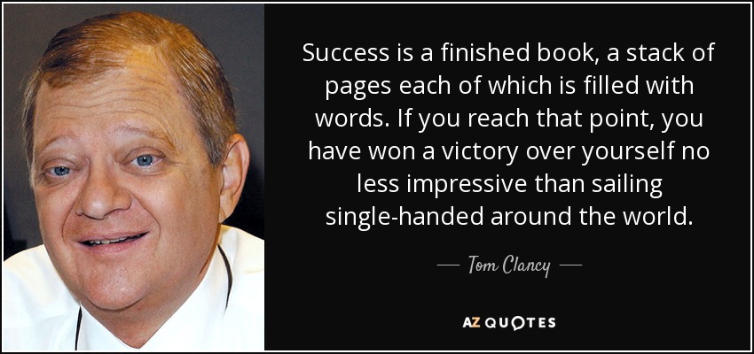 Success is a finished book, a stack of pages each of which is filled with words. If you reach that point, you have won a victory over yourself no less impressive than sailing single-handed around the world. - Tom Clancy