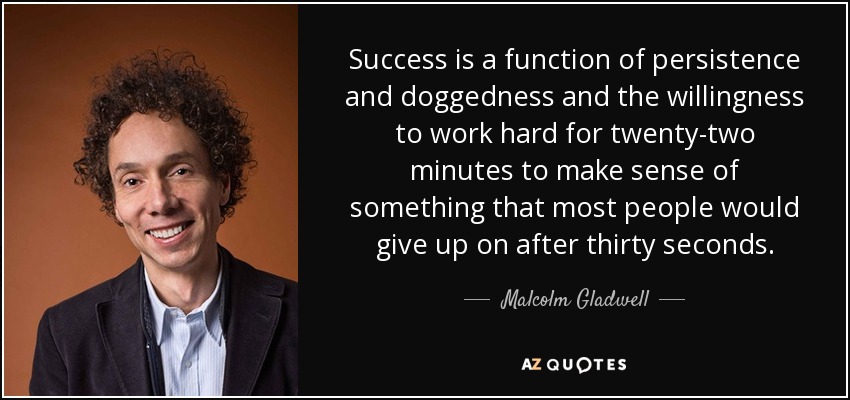 Success is a function of persistence and doggedness and the willingness to work hard for twenty-two minutes to make sense of something that most people would give up on after thirty seconds. - Malcolm Gladwell