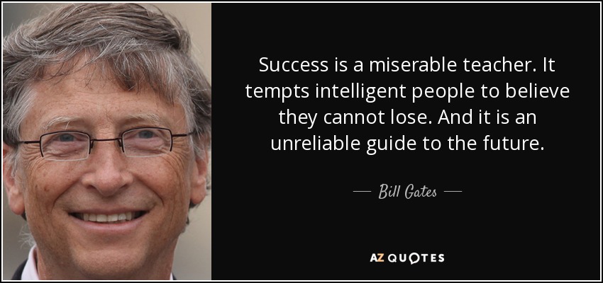 Success is a miserable teacher. It tempts intelligent people to believe they cannot lose. And it is an unreliable guide to the future. - Bill Gates