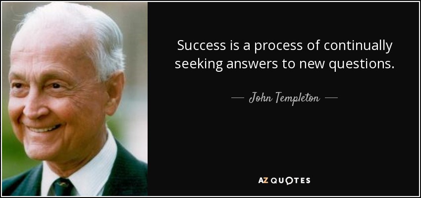 Success is a process of continually seeking answers to new questions. - John Templeton