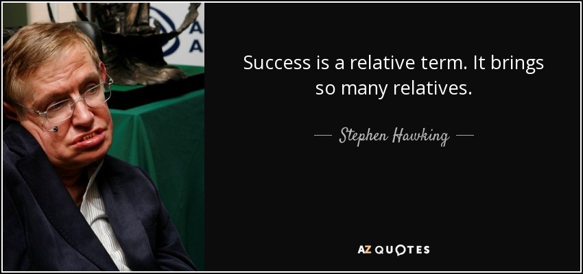 Success is a relative term. It brings so many relatives. - Stephen Hawking