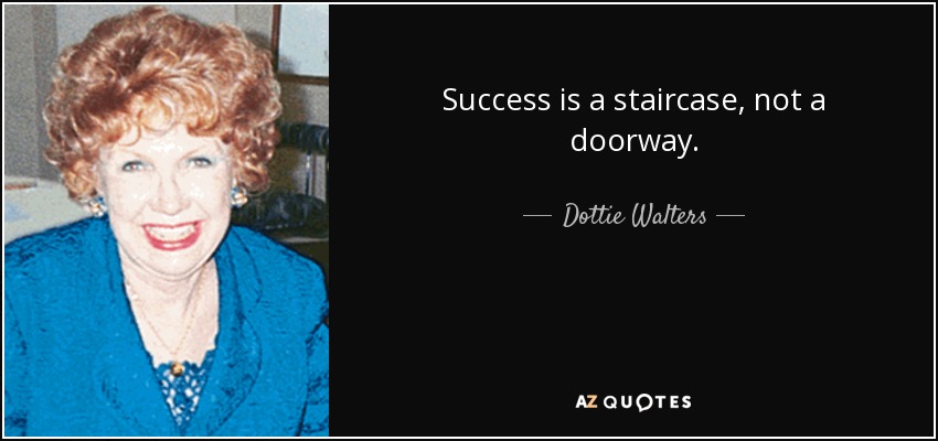 Success is a staircase, not a doorway. - Dottie Walters