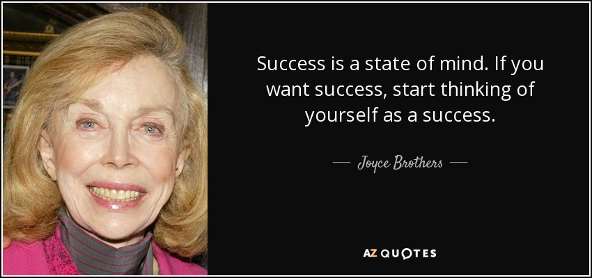 Success is a state of mind. If you want success, start thinking of yourself as a success. - Joyce Brothers