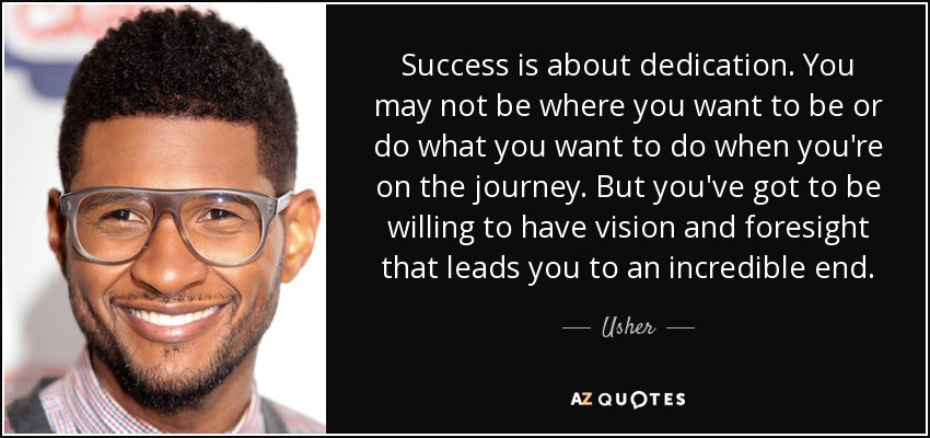 Success is about dedication. You may not be where you want to be or do what you want to do when you're on the journey. But you've got to be willing to have vision and foresight that leads you to an incredible end. - Usher