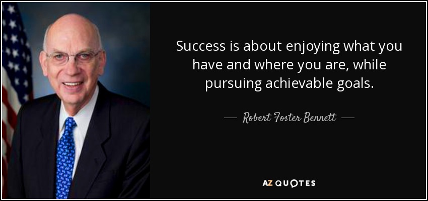 Success is about enjoying what you have and where you are, while pursuing achievable goals. - Robert Foster Bennett