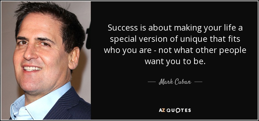 Success is about making your life a special version of unique that fits who you are - not what other people want you to be. - Mark Cuban
