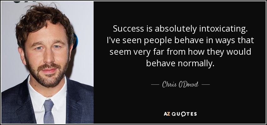 Success is absolutely intoxicating. I've seen people behave in ways that seem very far from how they would behave normally. - Chris O'Dowd