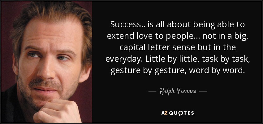 Success.. is all about being able to extend love to people... not in a big, capital letter sense but in the everyday. Little by little, task by task, gesture by gesture, word by word. - Ralph Fiennes
