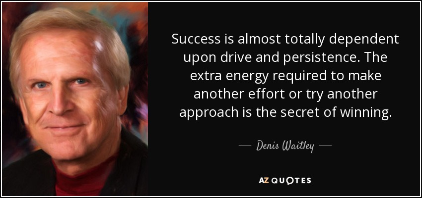 Success is almost totally dependent upon drive and persistence. The extra energy required to make another effort or try another approach is the secret of winning. - Denis Waitley