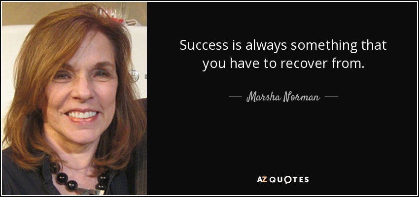 Success is always something that you have to recover from. - Marsha Norman