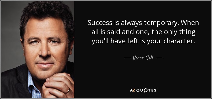 Success is always temporary. When all is said and one, the only thing you'll have left is your character. - Vince Gill