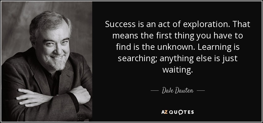 Success is an act of exploration. That means the first thing you have to find is the unknown. Learning is searching; anything else is just waiting. - Dale Dauten