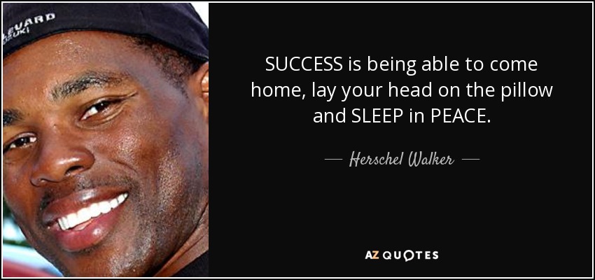 SUCCESS is being able to come home, lay your head on the pillow and SLEEP in PEACE. - Herschel Walker