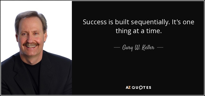 Success is built sequentially. It's one thing at a time. - Gary W. Keller