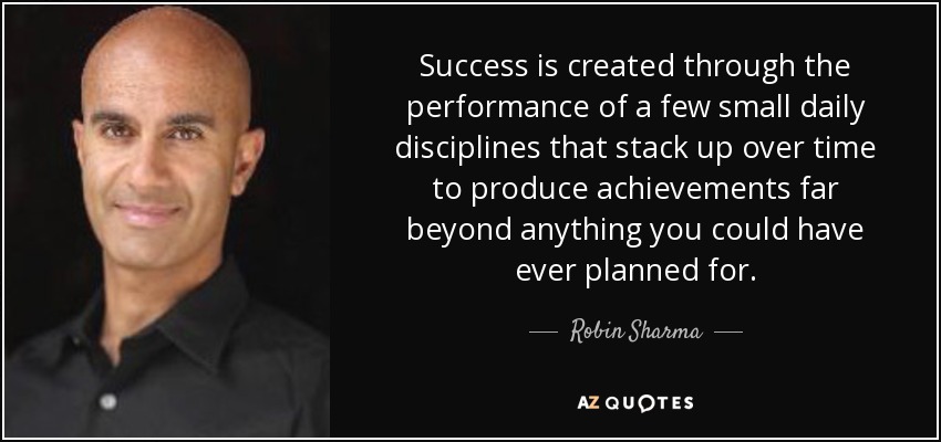 Success is created through the performance of a few small daily disciplines that stack up over time to produce achievements far beyond anything you could have ever planned for. - Robin Sharma