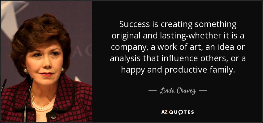Success is creating something original and lasting-whether it is a company, a work of art, an idea or analysis that influence others, or a happy and productive family. - Linda Chavez