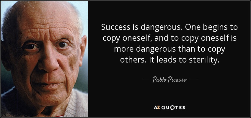 Success is dangerous. One begins to copy oneself, and to copy oneself is more dangerous than to copy others. It leads to sterility. - Pablo Picasso