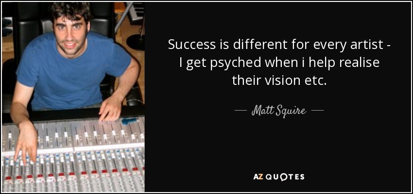 Success is different for every artist - I get psyched when i help realise their vision etc. - Matt Squire