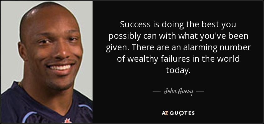 Success is doing the best you possibly can with what you've been given. There are an alarming number of wealthy failures in the world today. - John Avery