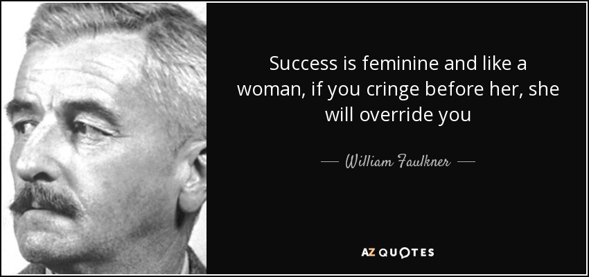 Success is feminine and like a woman, if you cringe before her, she will override you - William Faulkner