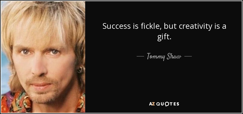 Success is fickle, but creativity is a gift. - Tommy Shaw