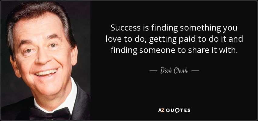 Success is finding something you love to do, getting paid to do it and finding someone to share it with. - Dick Clark
