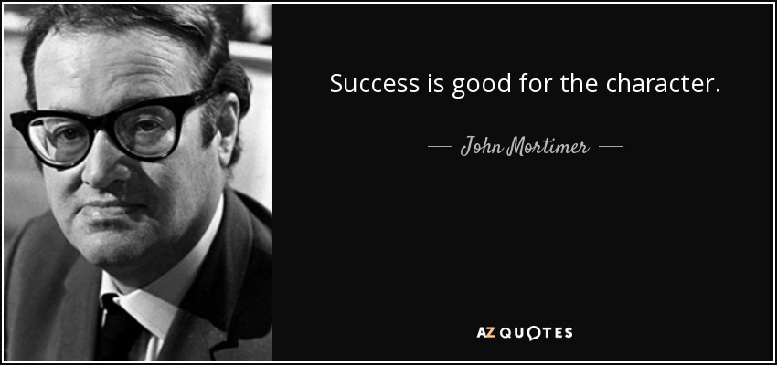 Success is good for the character. - John Mortimer