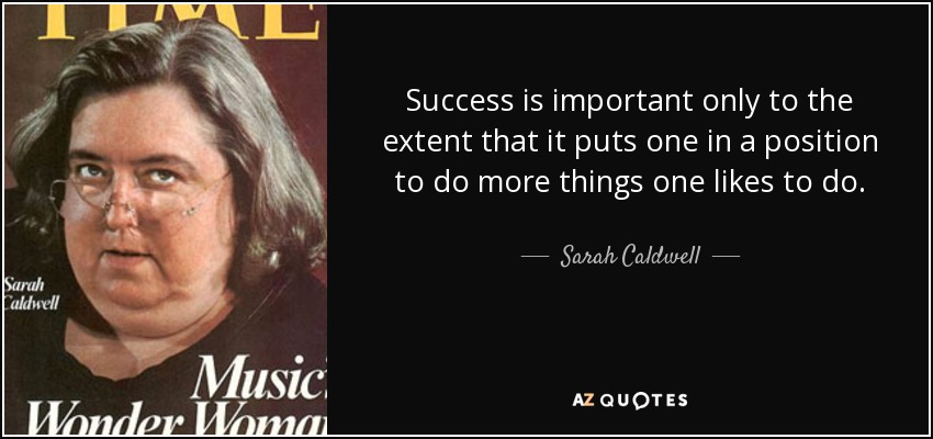 Success is important only to the extent that it puts one in a position to do more things one likes to do. - Sarah Caldwell