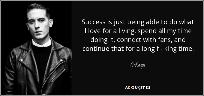 Success is just being able to do what I love for a living, spend all my time doing it, connect with fans, and continue that for a long f - king time. - G-Eazy