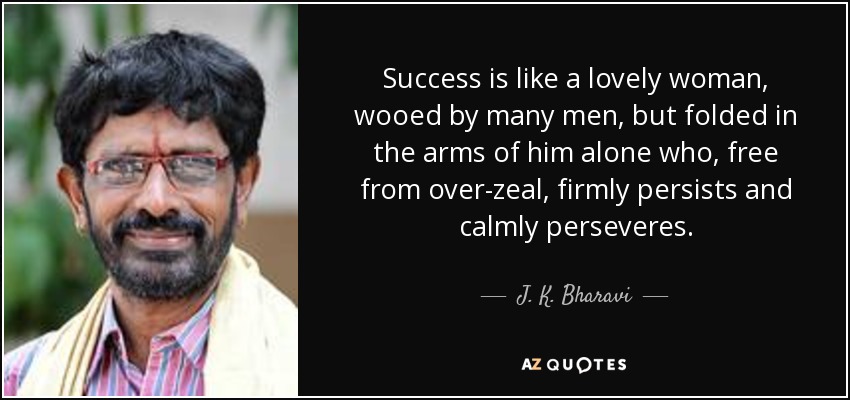 Success is like a lovely woman, wooed by many men, but folded in the arms of him alone who, free from over-zeal, firmly persists and calmly perseveres. - J. K. Bharavi