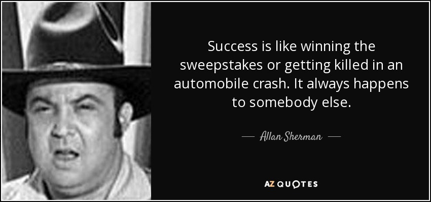 Success is like winning the sweepstakes or getting killed in an automobile crash. It always happens to somebody else. - Allan Sherman