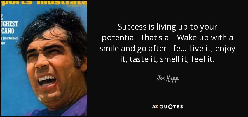Success is living up to your potential. That's all. Wake up with a smile and go after life... Live it, enjoy it, taste it, smell it, feel it. - Joe Kapp