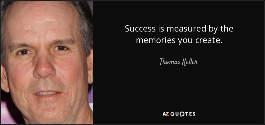 Success is measured by the memories you create. - Thomas Keller