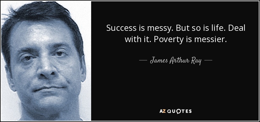 Success is messy. But so is life. Deal with it. Poverty is messier. - James Arthur Ray
