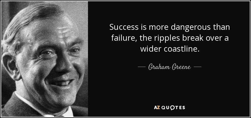Success is more dangerous than failure, the ripples break over a wider coastline. - Graham Greene