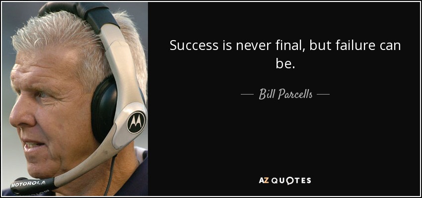Success is never final, but failure can be. - Bill Parcells