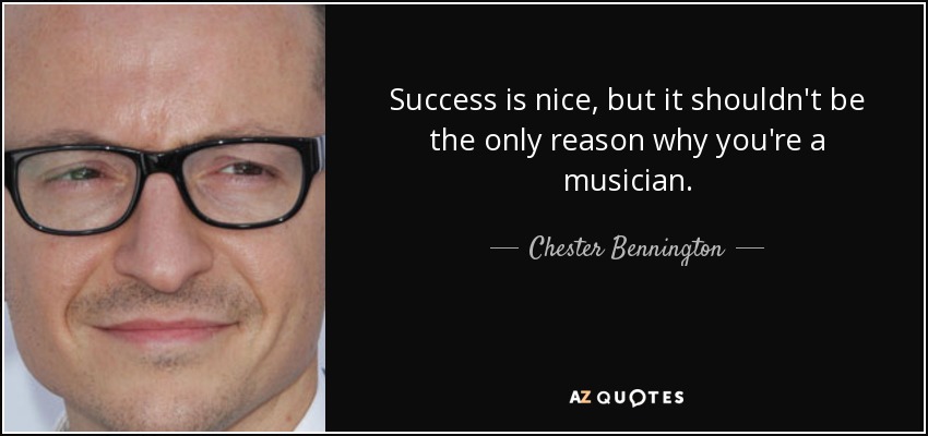 Success is nice, but it shouldn't be the only reason why you're a musician. - Chester Bennington