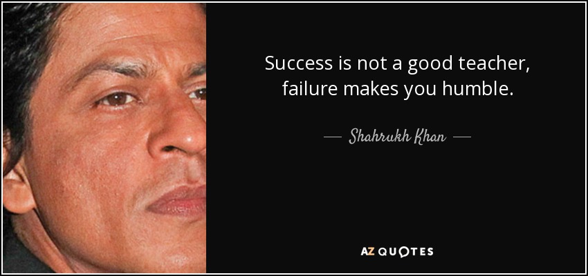 Success is not a good teacher, failure makes you humble. - Shahrukh Khan