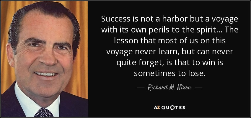 Success is not a harbor but a voyage with its own perils to the spirit ... The lesson that most of us on this voyage never learn, but can never quite forget, is that to win is sometimes to lose. - Richard M. Nixon