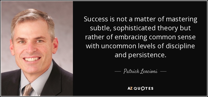 Success is not a matter of mastering subtle, sophisticated theory but rather of embracing common sense with uncommon levels of discipline and persistence. - Patrick Lencioni