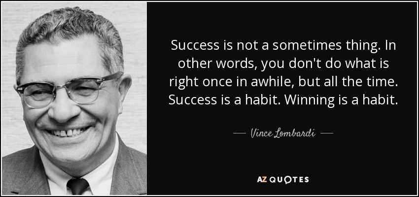 Success is not a sometimes thing. In other words, you don't do what is right once in awhile, but all the time. Success is a habit. Winning is a habit. - Vince Lombardi